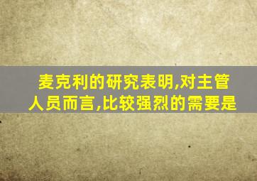 麦克利的研究表明,对主管人员而言,比较强烈的需要是