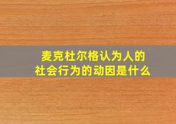 麦克杜尔格认为人的社会行为的动因是什么