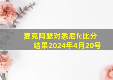 麦克阿瑟对悉尼fc比分结果2024年4月20号