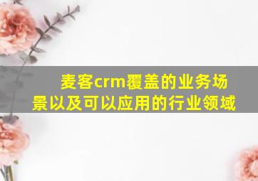 麦客crm覆盖的业务场景以及可以应用的行业领域