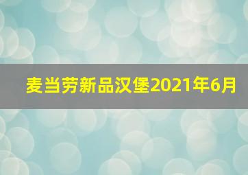 麦当劳新品汉堡2021年6月