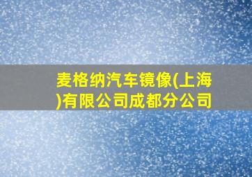 麦格纳汽车镜像(上海)有限公司成都分公司