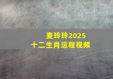 麦玲玲2025十二生肖运程视频