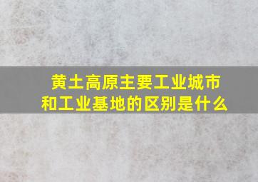 黄土高原主要工业城市和工业基地的区别是什么