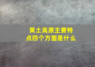 黄土高原主要特点四个方面是什么