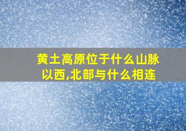 黄土高原位于什么山脉以西,北部与什么相连