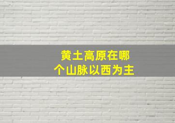 黄土高原在哪个山脉以西为主