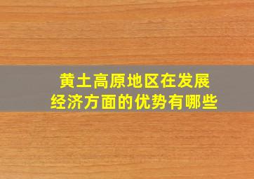 黄土高原地区在发展经济方面的优势有哪些