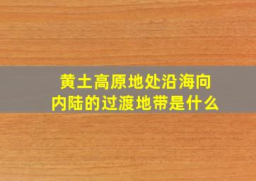 黄土高原地处沿海向内陆的过渡地带是什么