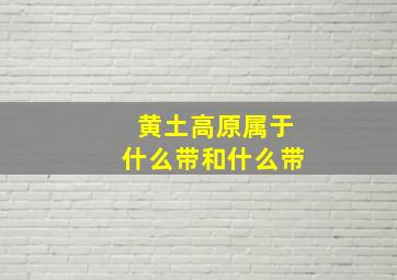 黄土高原属于什么带和什么带