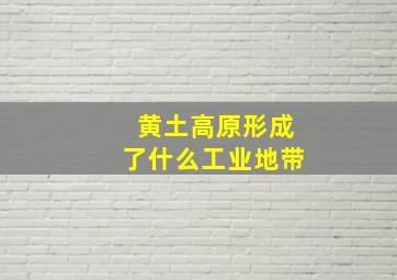 黄土高原形成了什么工业地带