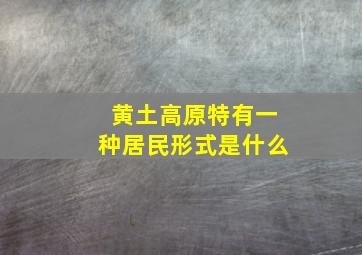 黄土高原特有一种居民形式是什么