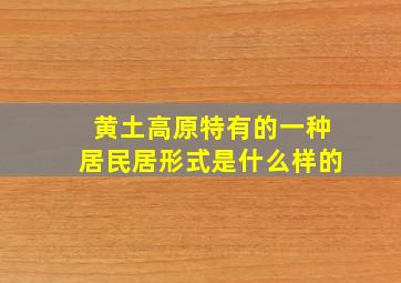 黄土高原特有的一种居民居形式是什么样的