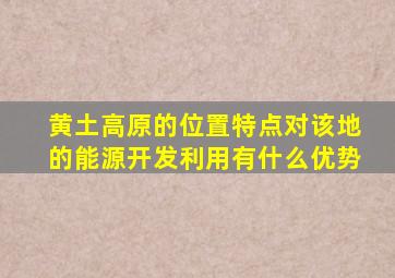 黄土高原的位置特点对该地的能源开发利用有什么优势