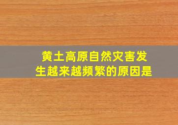 黄土高原自然灾害发生越来越频繁的原因是