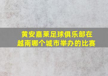 黄安嘉莱足球俱乐部在越南哪个城市举办的比赛