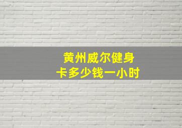 黄州威尔健身卡多少钱一小时