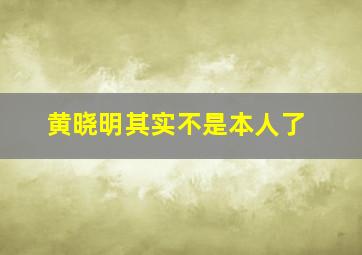 黄晓明其实不是本人了