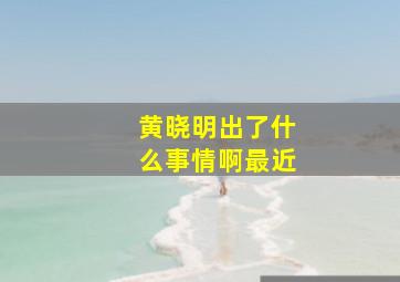 黄晓明出了什么事情啊最近