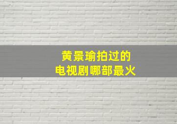 黄景瑜拍过的电视剧哪部最火