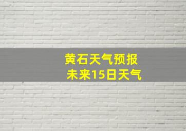 黄石天气预报未来15日天气