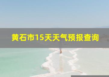 黄石市15天天气预报查询