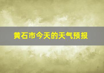 黄石市今天的天气预报