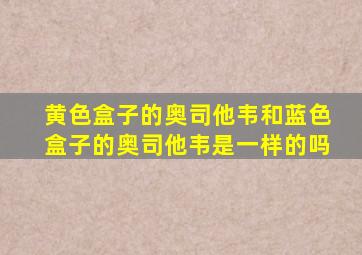 黄色盒子的奥司他韦和蓝色盒子的奥司他韦是一样的吗