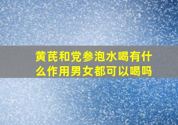 黄芪和党参泡水喝有什么作用男女都可以喝吗