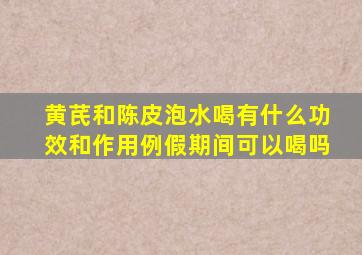 黄芪和陈皮泡水喝有什么功效和作用例假期间可以喝吗