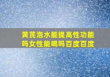 黄芪泡水能提高性功能吗女性能喝吗百度百度