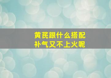 黄芪跟什么搭配补气又不上火呢