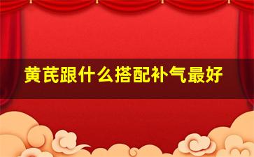 黄芪跟什么搭配补气最好