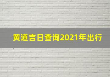 黄道吉日查询2021年出行