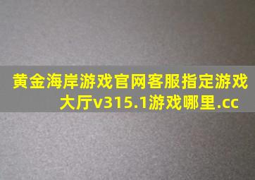 黄金海岸游戏官网客服指定游戏大厅v315.1游戏哪里.cc