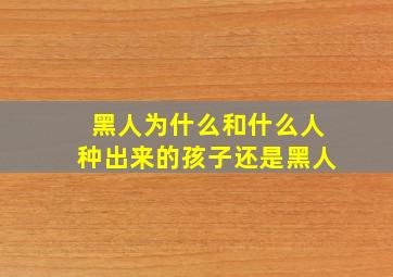 黑人为什么和什么人种出来的孩子还是黑人