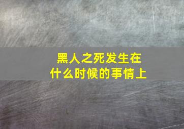 黑人之死发生在什么时候的事情上