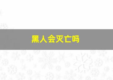 黑人会灭亡吗