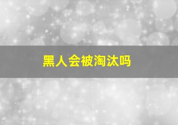 黑人会被淘汰吗