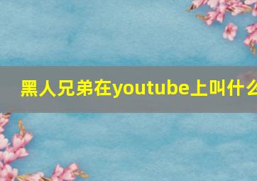 黑人兄弟在youtube上叫什么