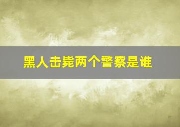 黑人击毙两个警察是谁