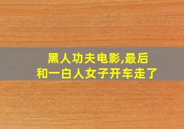 黑人功夫电影,最后和一白人女子开车走了