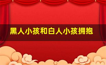 黑人小孩和白人小孩拥抱