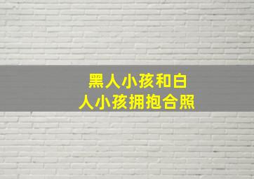 黑人小孩和白人小孩拥抱合照