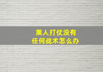 黑人打仗没有任何战术怎么办