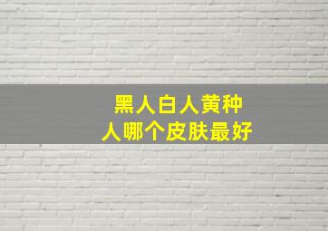 黑人白人黄种人哪个皮肤最好