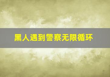 黑人遇到警察无限循环