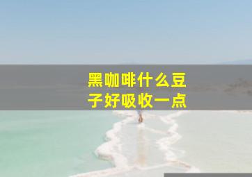 黑咖啡什么豆子好吸收一点