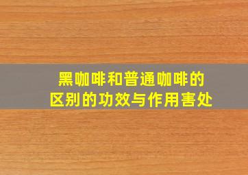 黑咖啡和普通咖啡的区别的功效与作用害处