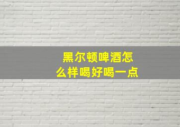 黑尔顿啤酒怎么样喝好喝一点